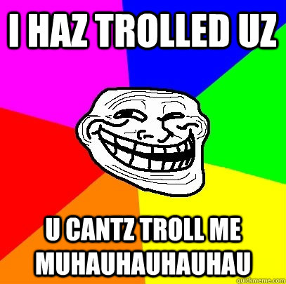 I haz trolled uz u cantz troll me             muhauhauhauhau  Troll Face