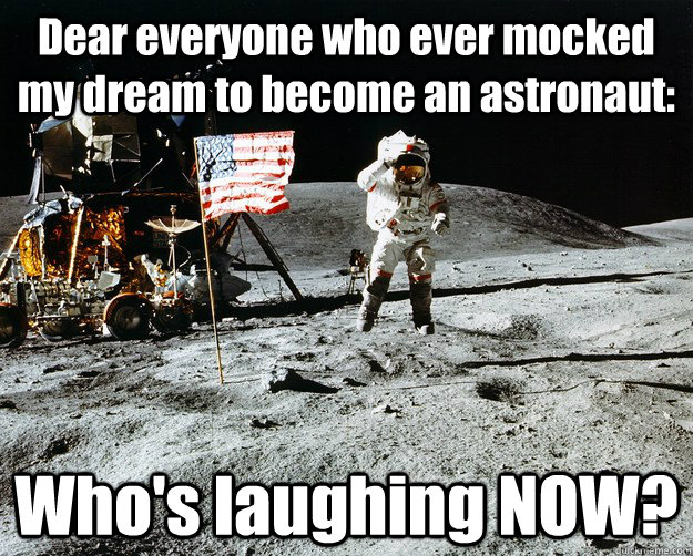 Dear everyone who ever mocked my dream to become an astronaut: Who's laughing NOW?  Unimpressed Astronaut