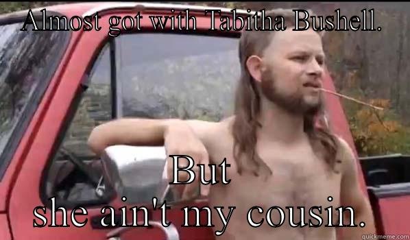 ALMOST GOT WITH TABITHA BUSHELL. BUT SHE AIN'T MY COUSIN. Almost Politically Correct Redneck