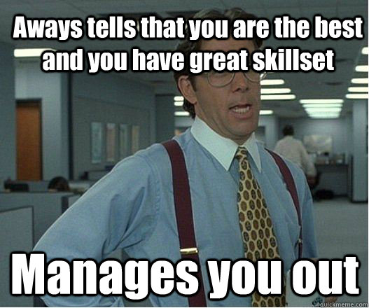 Aways tells that you are the best and you have great skillset Manages you out - Aways tells that you are the best and you have great skillset Manages you out  Douchebag Manager