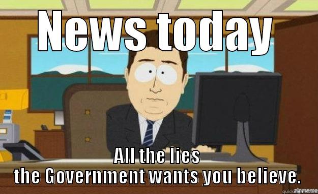 NEWS TODAY ALL THE LIES THE GOVERNMENT WANTS YOU BELIEVE. aaaand its gone