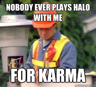 Nobody ever plays halo with me for karma - Nobody ever plays halo with me for karma  nody ever guy