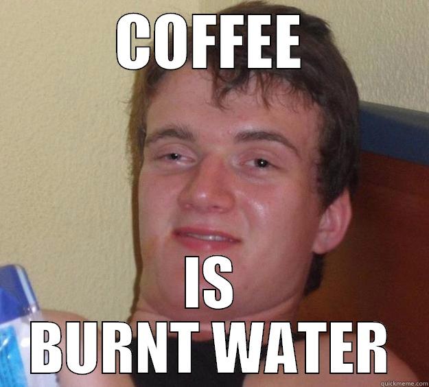 Was making coffee at a [3] and it came to me - COFFEE IS BURNT WATER 10 Guy