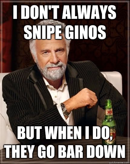 I don't always snipe ginos but when I do, they go bar down  