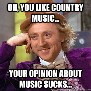 Oh, you like country music... Your opinion about music sucks... - Oh, you like country music... Your opinion about music sucks...  Condescending Wonka