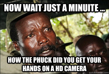 now wait just a minuite ... how the phuck did you get your hands on a hd camera   Kony