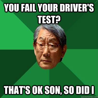 you fail your driver's test? that's ok son, so did I  High Expectations Asian Father