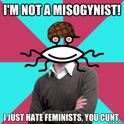 I'm not a misogynist! I just hate feminists, you cunt.  Scumbag Privilege Denying rAtheism