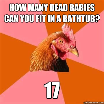 How many dead babies can you fit in a bathtub? 17 - How many dead babies can you fit in a bathtub? 17  Misc
