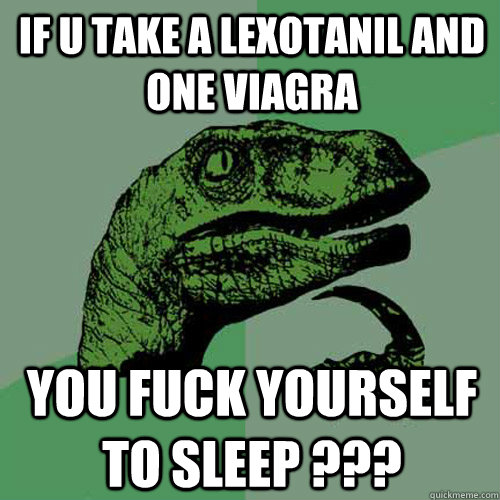 if u take a lexotanil and one viagra you fuck yourself to sleep ???  Philosoraptor