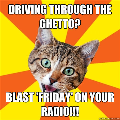 Driving through the ghetto? Blast 'Friday' on your radio!!!  Bad Advice Cat