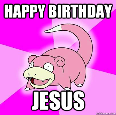 happy birthday Jesus - happy birthday Jesus  Slowpoke