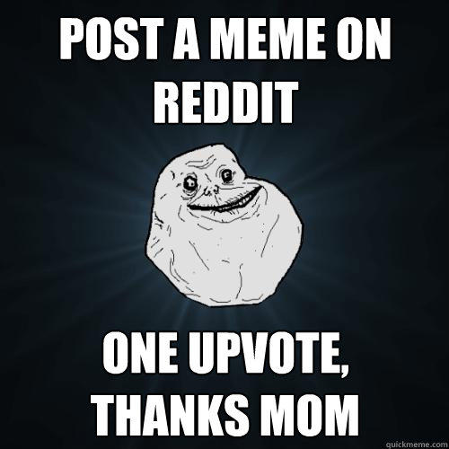 Post a meme on reddit One upvote,
thanks mom - Post a meme on reddit One upvote,
thanks mom  Forever Alone