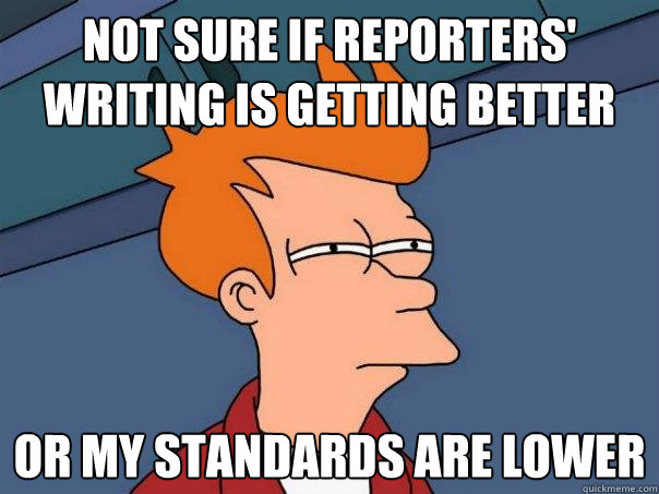 Not sure if reporters' writing is getting better  Or my standards are lower  Futurama Fry