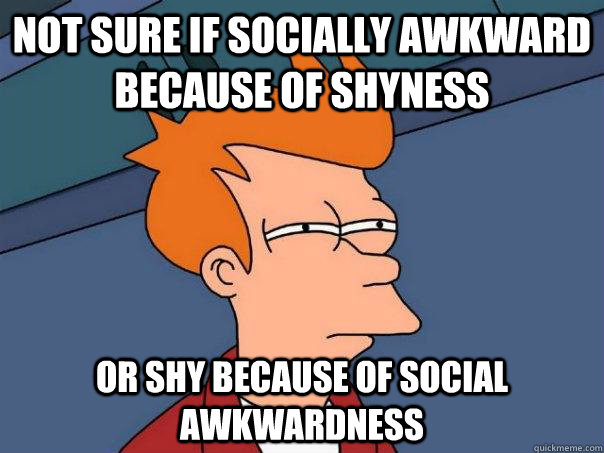 Not sure if socially awkward because of shyness or shy because of social awkwardness  Futurama Fry