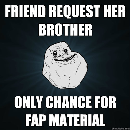 friend request her brother only chance for fap material  Forever Alone