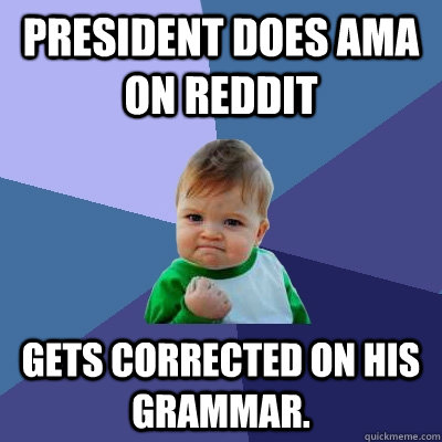 President does AMA on Reddit Gets corrected on his grammar.  Success Kid