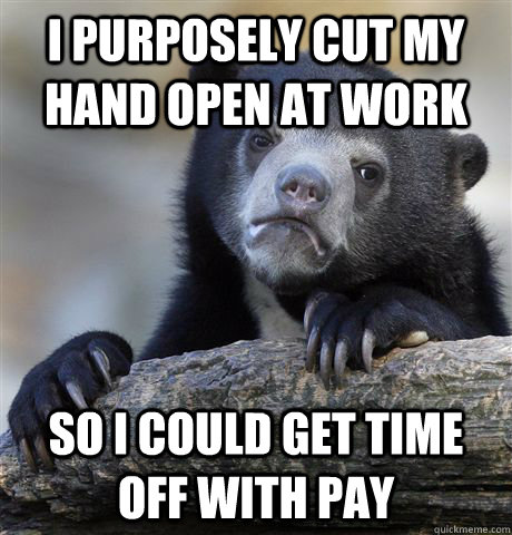 I purposely cut my hand open at work   so i could get time off with pay - I purposely cut my hand open at work   so i could get time off with pay  confessionbear