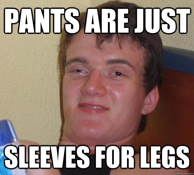 Pants are just sleeves for legs  10 Guy