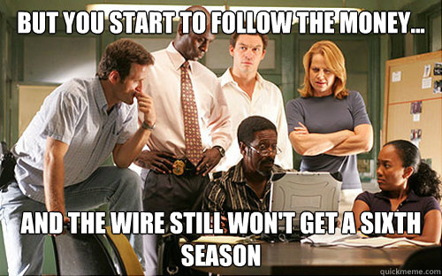 But you start to follow the money...  and the wire still won't get a sixth season  The Wire