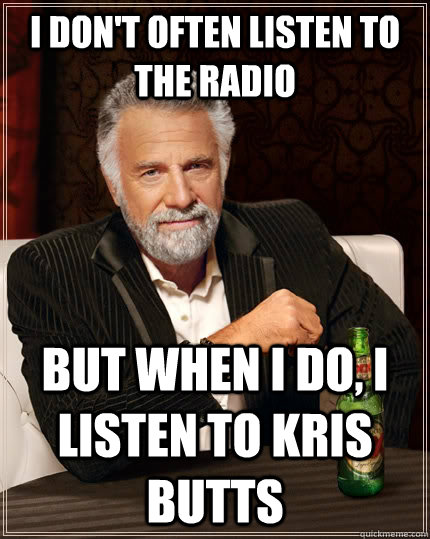 I don't often listen to the radio but when I do, I listen to Kris Butts   The Most Interesting Man In The World