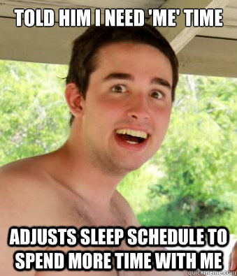 told him i need 'me' time adjusts sleep schedule to spend more time with me  Overly Attached Boyfriend