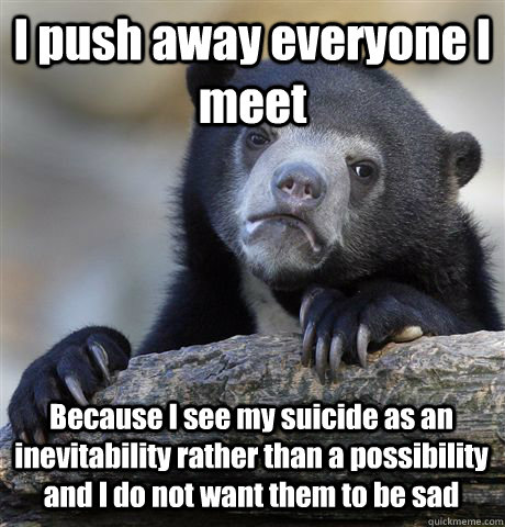 I push away everyone I meet Because I see my suicide as an inevitability rather than a possibility and I do not want them to be sad - I push away everyone I meet Because I see my suicide as an inevitability rather than a possibility and I do not want them to be sad  Confession Bear