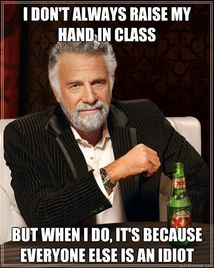 I don't always raise my hand in class But when I do, it's because everyone else is an idiot - I don't always raise my hand in class But when I do, it's because everyone else is an idiot  The Most Interesting Man In The World