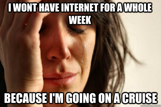 I Wont have internet for a whole week  Because i'm going on a cruise  First World Problems