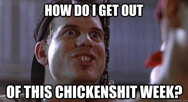 How do I get out Of this chickenshit week? - How do I get out Of this chickenshit week?  Misc