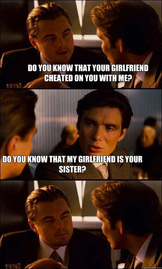 Do you know that your girlfriend cheated on you with me? Do you know that my girlfriend is your sister?  Inception