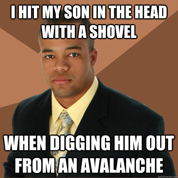 i hit my son in the head with a shovel when digging him out from an avalanche   Successful Black Man