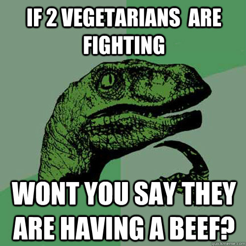 If 2 vegetarians  are fighting  wont you say they are having a beef?  Philosoraptor