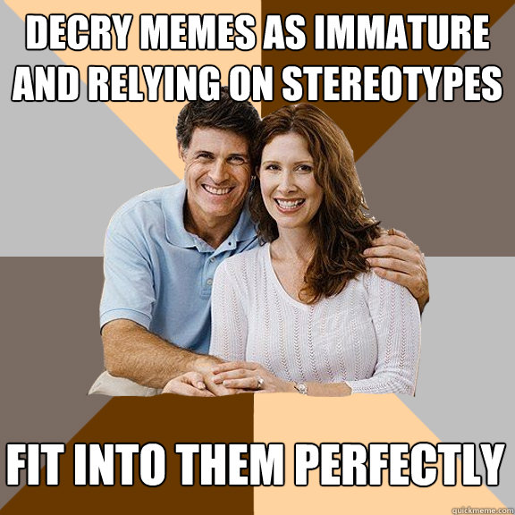 Decry memes as immature and relying on stereotypes Fit into them perfectly  Scumbag Parents