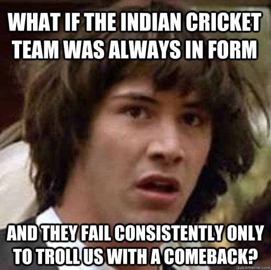 What if the Indian cricket team was always in form and they fail consistently only to troll us with a comeback?  conspiracy keanu