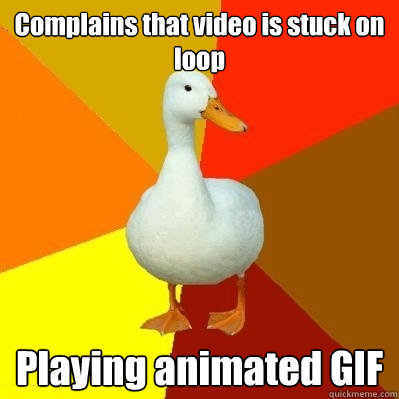 Complains that video is stuck on loop Playing animated GIF  Tech Impaired Duck