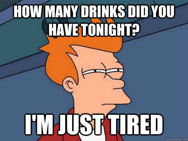 how many drinks did you have tonight? I'm just tired - how many drinks did you have tonight? I'm just tired  Futurama Fry