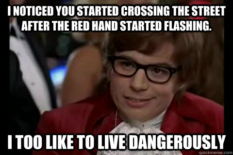 I noticed you started crossing the street after the red hand started flashing. i too like to live dangerously  Dangerously - Austin Powers