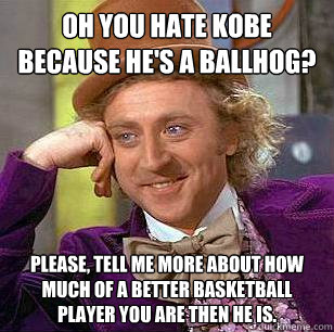 Oh you hate Kobe because he's a ballhog? Please, tell me more about how much of a better basketball player you are then he is.  Condescending Wonka