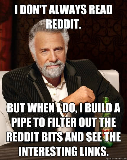 I don't always read reddit. But when I do, I build a pipe to filter out the reddit bits and see the interesting links.  The Most Interesting Man In The World