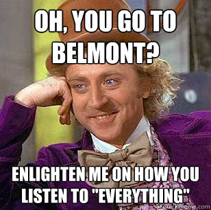 Oh, you go to belmont? Enlighten me on how you listen to 