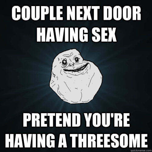 couple next door having sex pretend you're having a threesome  Forever Alone