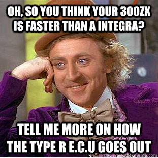 Oh, so you think your 300zx is faster than a integra? tell me more on how the type r e.c.u goes out  Condescending Wonka