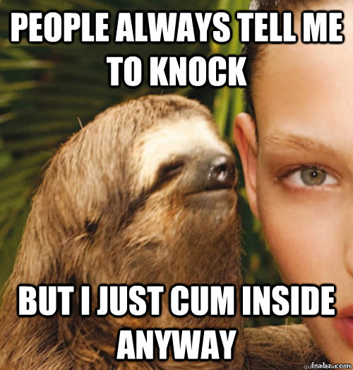 people always tell me to knock but i just cum inside anyway  rape sloth