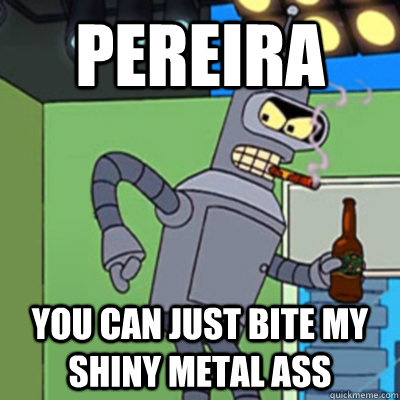 PEREIRA YOU CAN JUST BITE MY SHINY METAL ASS  Jealous bender