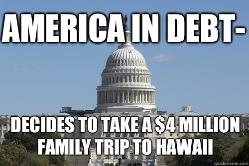 America in debt- decides to take a $4 million family trip to Hawaii - America in debt- decides to take a $4 million family trip to Hawaii  Scumbag Congress