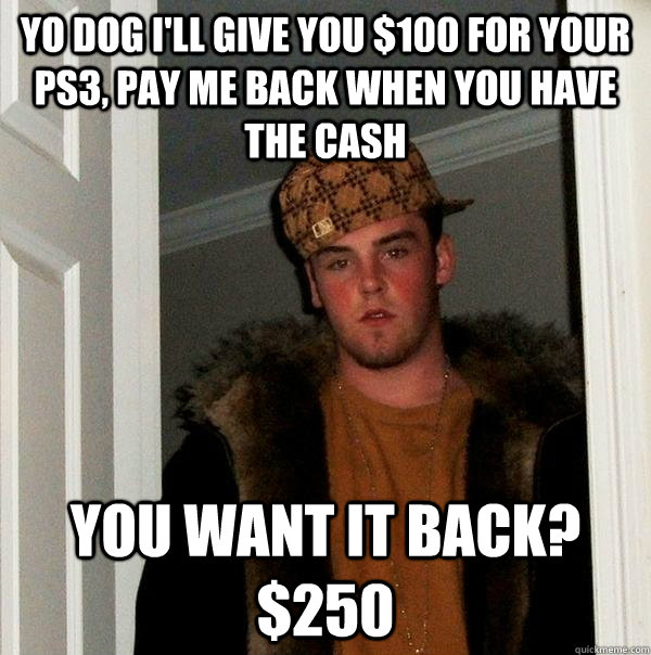 Yo dog I'll give you $100 for your ps3, pay me back when you have the cash You want it back? $250  Scumbag Steve