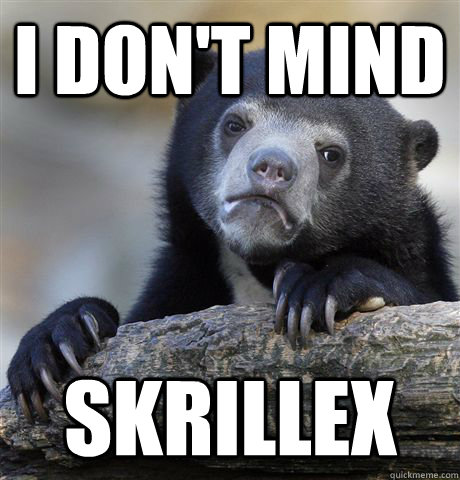 I don't mind skrillex  Confession Bear