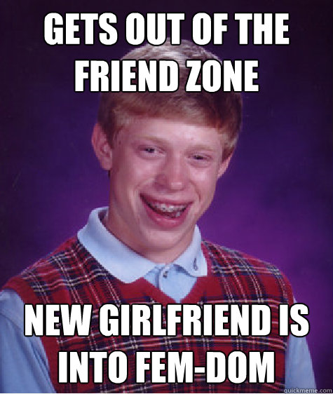 Gets out of the Friend Zone New Girlfriend is into fem-Dom - Gets out of the Friend Zone New Girlfriend is into fem-Dom  Bad Luck Brian