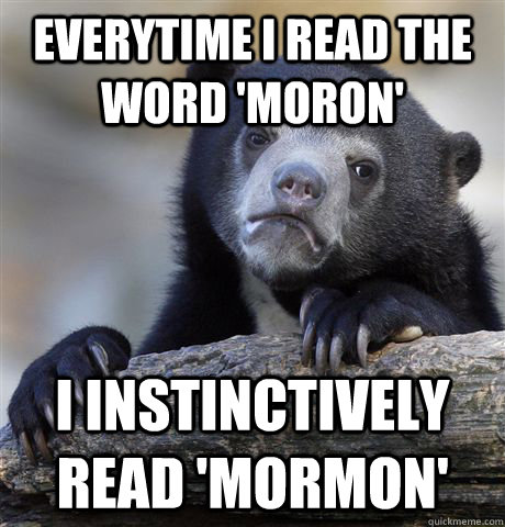 everytime i read the word 'moron' i instinctively read 'mormon'  Confession Bear